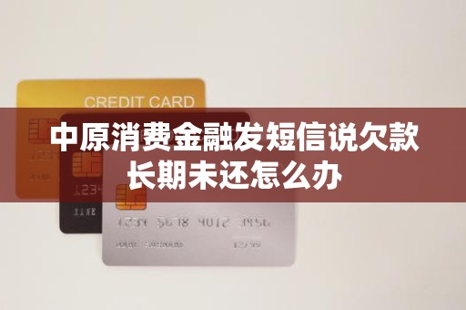 收到金融機構委托催收短信，中原消費金融欠款長期未還怎么辦？